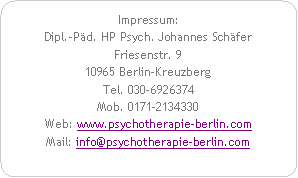 Abgerundetes Rechteck: Impressum:Dipl.-P�d. HP Psych. Johannes Sch�ferFriesenstr. 910965 Berlin-KreuzbergTel. 030-6926374Mob. 0171-2134330Web: www.psychotherapie-berlin.com  Mail: info@psychotherapie-berlin.com